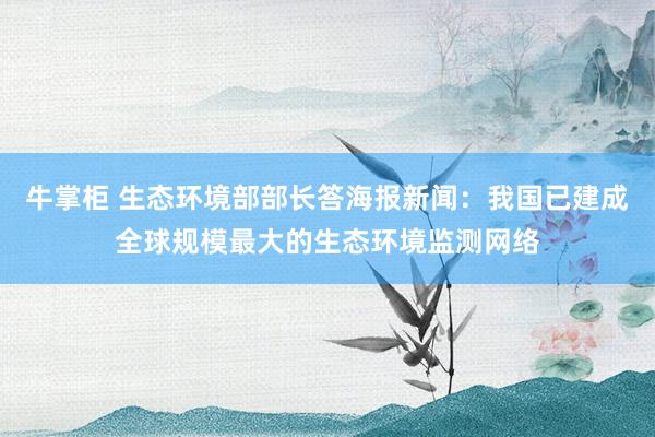牛掌柜 生态环境部部长答海报新闻：我国已建成全球规模最大的生态环境监测网络
