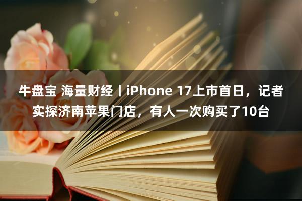 牛盘宝 海量财经丨iPhone 17上市首日，记者实探济南苹果门店，有人一次购买了10台