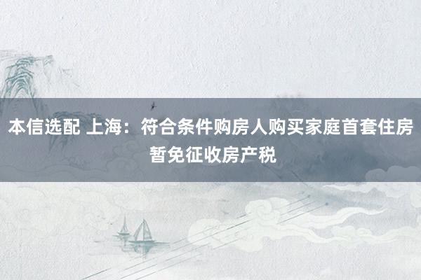 本信选配 上海：符合条件购房人购买家庭首套住房 暂免征收房产税