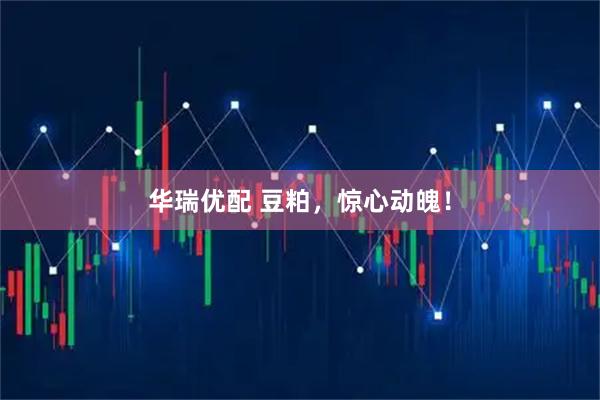 华瑞优配 豆粕，惊心动魄！