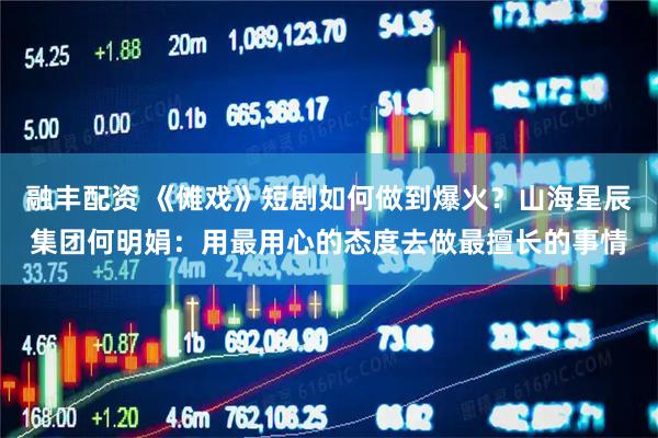 融丰配资 《傩戏》短剧如何做到爆火？山海星辰集团何明娟：用最用心的态度去做最擅长的事情