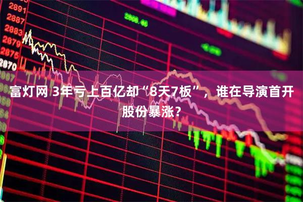 富灯网 3年亏上百亿却“8天7板”，谁在导演首开股份暴涨？