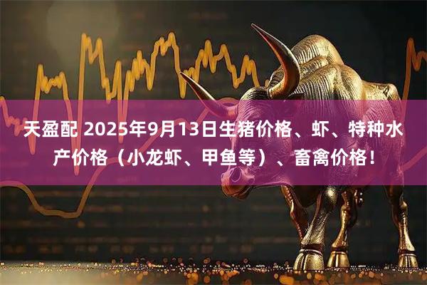 天盈配 2025年9月13日生猪价格、虾、特种水产价格（小龙虾、甲鱼等）、畜禽价格！