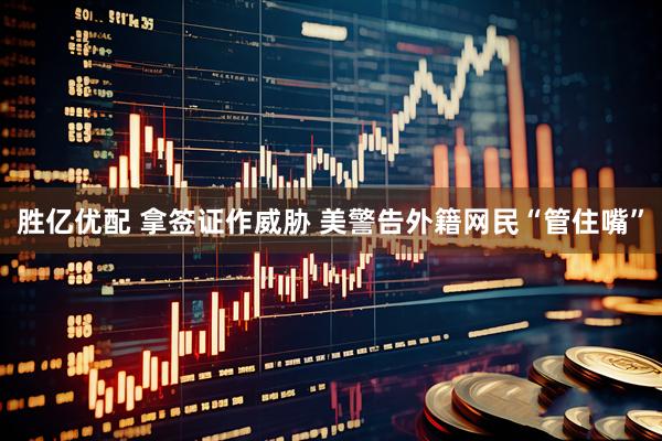 胜亿优配 拿签证作威胁 美警告外籍网民“管住嘴”
