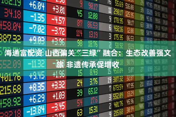 海通富配资 山西偏关“三绿”融合：生态改善强文旅 非遗传承促增收