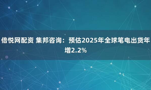 倍悦网配资 集邦咨询：预估2025年全球笔电出货年增2.2%
