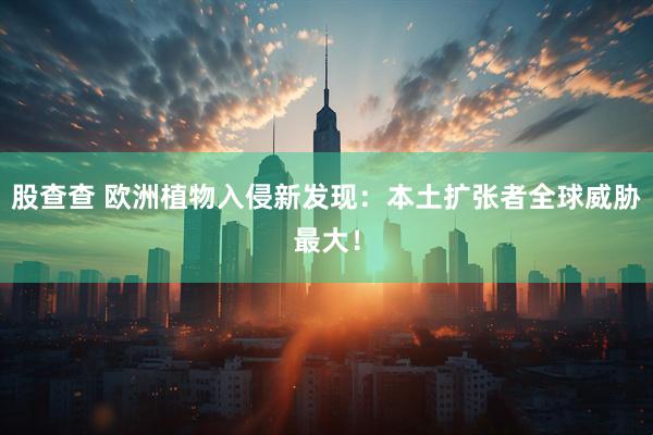 股查查 欧洲植物入侵新发现：本土扩张者全球威胁最大！