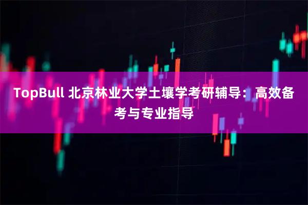 TopBull 北京林业大学土壤学考研辅导：高效备考与专业指导
