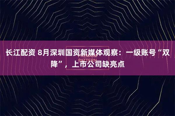 长江配资 8月深圳国资新媒体观察：一级账号“双降”，上市公司缺亮点
