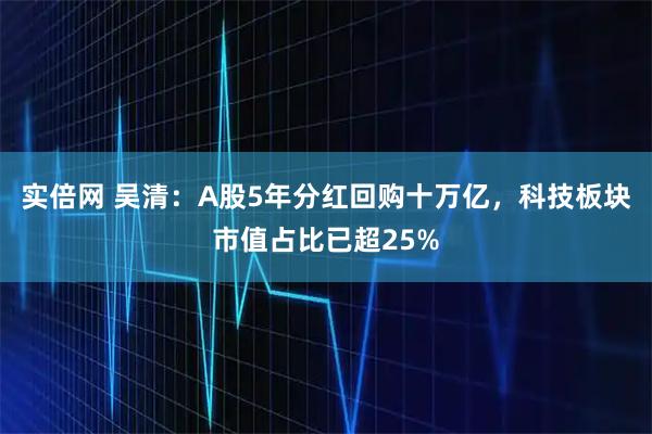 实倍网 吴清：A股5年分红回购十万亿，科技板块市值占比已超25%