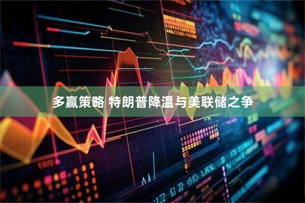多赢策略 特朗普降温与美联储之争