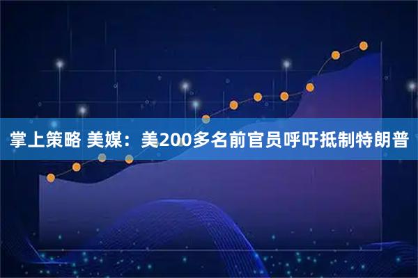 掌上策略 美媒：美200多名前官员呼吁抵制特朗普
