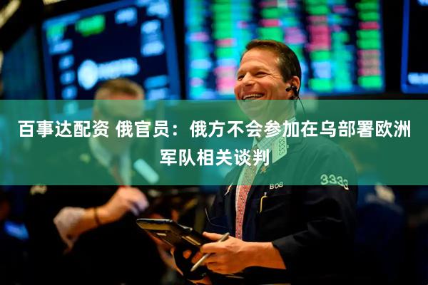 百事达配资 俄官员：俄方不会参加在乌部署欧洲军队相关谈判