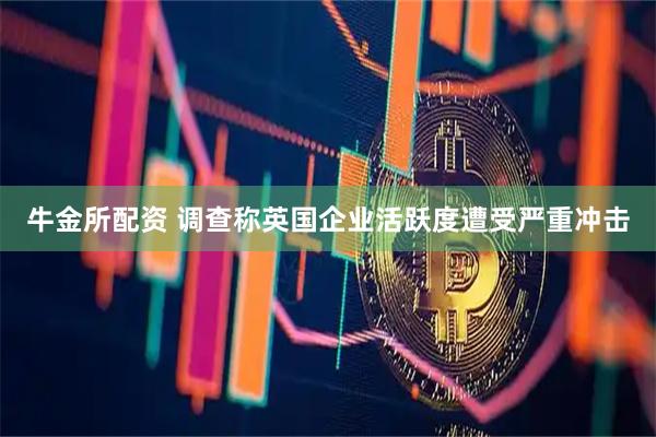 牛金所配资 调查称英国企业活跃度遭受严重冲击