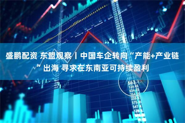 盛鹏配资 东盟观察丨中国车企转向“产能+产业链”出海 寻求在东南亚可持续盈利