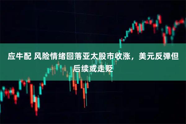 应牛配 风险情绪回落亚太股市收涨，美元反弹但后续或走贬