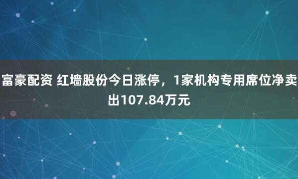 富豪配资 红墙股份今日涨停，1家机构专用席位净卖出107.84万元