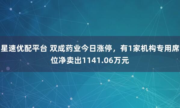 星速优配平台 双成药业今日涨停，有1家机构专用席位净卖出1141.06万元