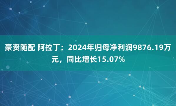 豪资随配 阿拉丁：2024年归母净利润9876.19万元，同比增长15.07%