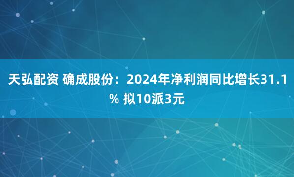 天弘配资 确成股份：2024年净利润同比增长31.1% 拟10派3元