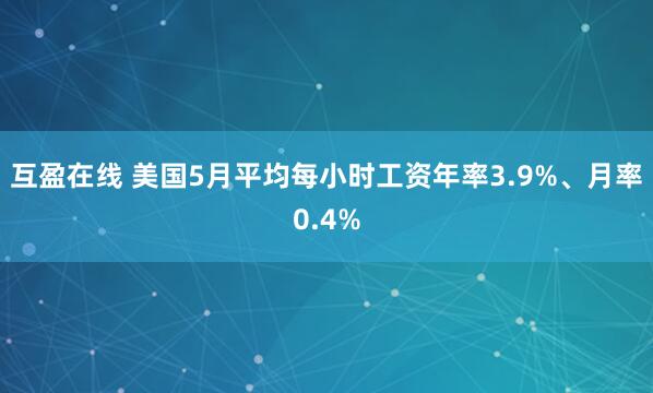 互盈在线 美国5月平均每小时工资年率3.9%、月率0.4%