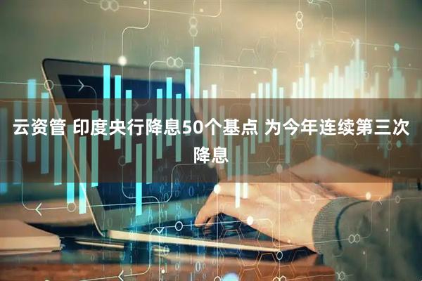 云资管 印度央行降息50个基点 为今年连续第三次降息