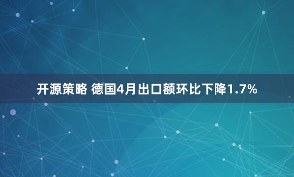 开源策略 德国4月出口额环比下降1.7%
