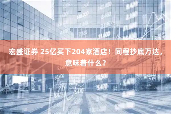 宏盛证券 25亿买下204家酒店！同程抄底万达，意味着什么？