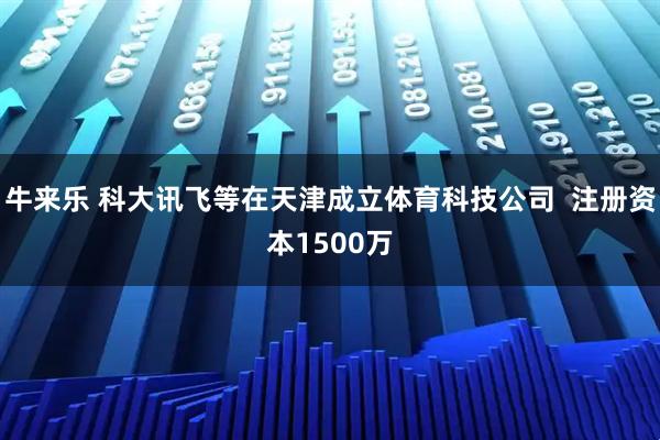 牛来乐 科大讯飞等在天津成立体育科技公司  注册资本1500万