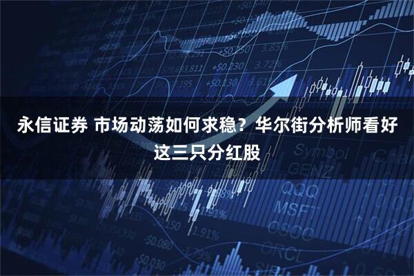 永信证券 市场动荡如何求稳？华尔街分析师看好这三只分红股