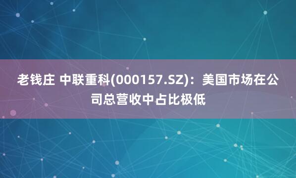 老钱庄 中联重科(000157.SZ)：美国市场在公司总营收中占比极低