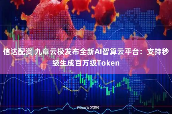 信达配资 九章云极发布全新AI智算云平台：支持秒级生成百万级Token