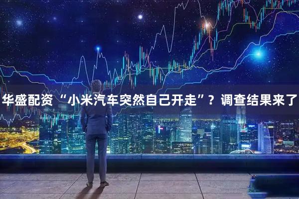 华盛配资 “小米汽车突然自己开走”？调查结果来了