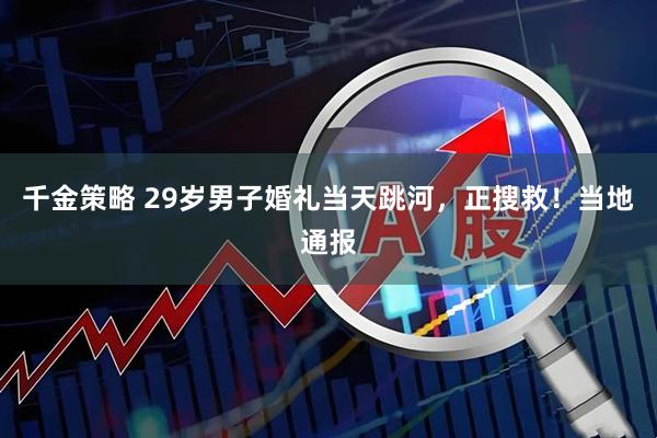 千金策略 29岁男子婚礼当天跳河，正搜救！当地通报