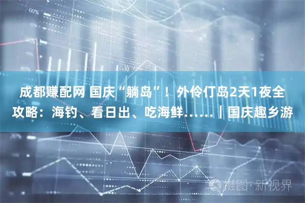 成都赚配网 国庆“躺岛”！外伶仃岛2天1夜全攻略：海钓、看日出、吃海鲜……｜国庆趣乡游