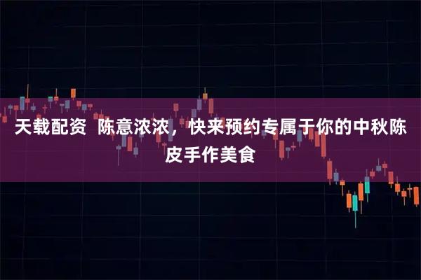 天载配资  陈意浓浓，快来预约专属于你的中秋陈皮手作美食