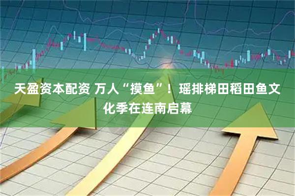 天盈资本配资 万人“摸鱼”！瑶排梯田稻田鱼文化季在连南启幕