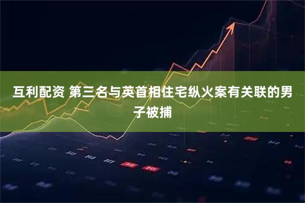 互利配资 第三名与英首相住宅纵火案有关联的男子被捕
