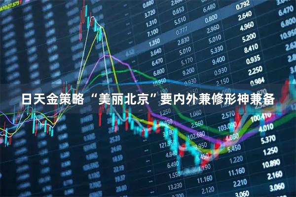 日天金策略 “美丽北京”要内外兼修形神兼备