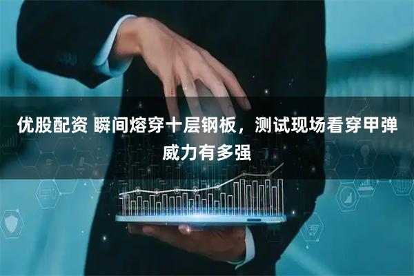 优股配资 瞬间熔穿十层钢板，测试现场看穿甲弹威力有多强