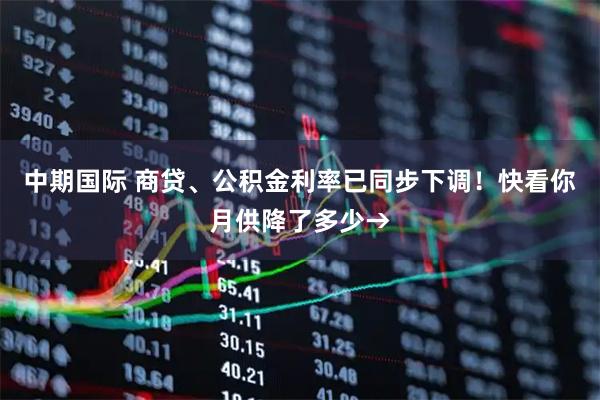中期国际 商贷、公积金利率已同步下调！快看你月供降了多少→