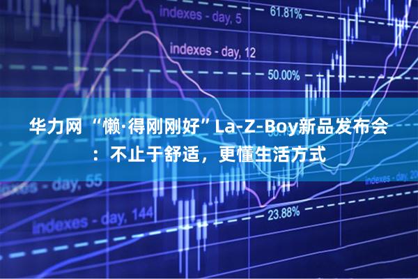 华力网 “懒·得刚刚好”La-Z-Boy新品发布会：不止于舒适，更懂生活方式