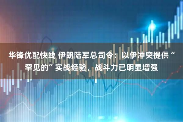 华锋优配快线 伊朗陆军总司令:以伊冲突提供“罕见的”实战经验,战斗力已明显增强