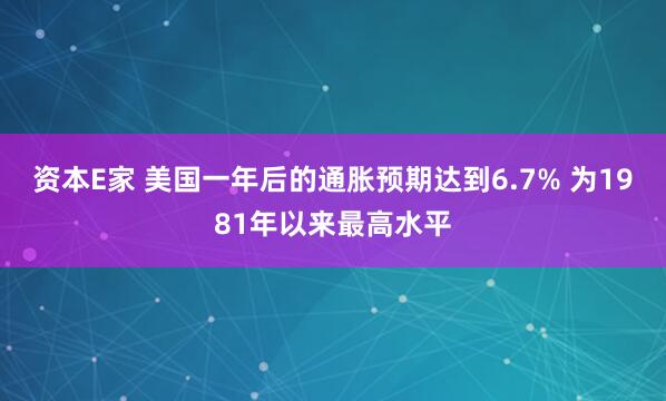 资本E家 美国一年后的通胀预期达到6.7% 为1981年以来最高水平