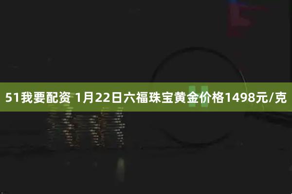 51我要配资 1月22日六福珠宝黄金价格1498元/克