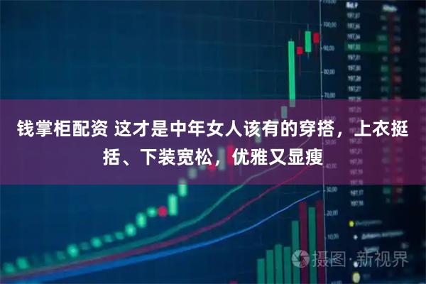 钱掌柜配资 这才是中年女人该有的穿搭，上衣挺括、下装宽松，优雅又显瘦