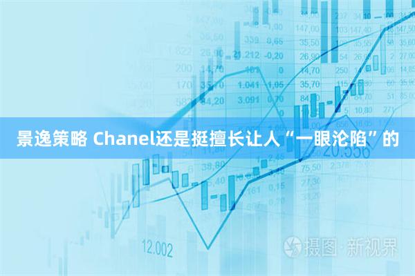景逸策略 Chanel还是挺擅长让人“一眼沦陷”的