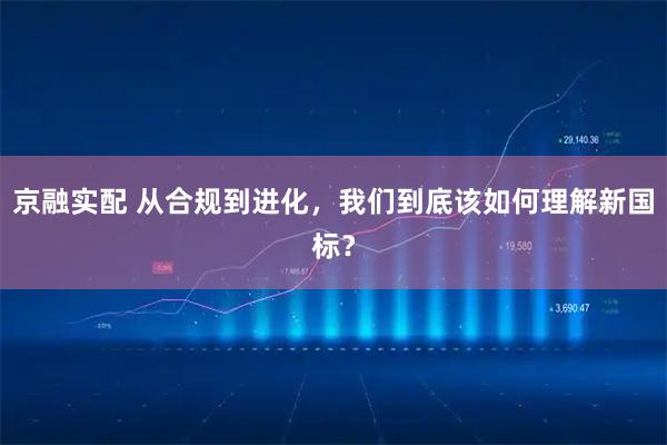京融实配 从合规到进化，我们到底该如何理解新国标？