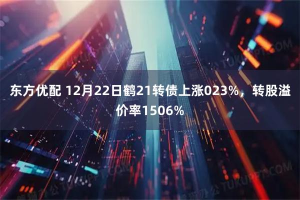 东方优配 12月22日鹤21转债上涨023%，转股溢价率1506%