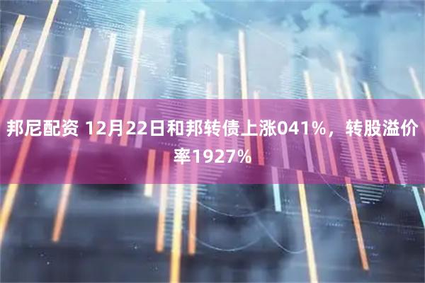 邦尼配资 12月22日和邦转债上涨041%，转股溢价率1927%